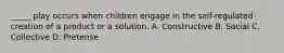 _____ play occurs when children engage in the self-regulated creation of a product or a solution. A. Constructive B. Social C. Collective D. Pretense