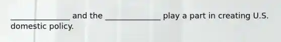 _______________ and the ______________ play a part in creating U.S. domestic policy.