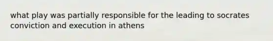 what play was partially responsible for the leading to socrates conviction and execution in athens