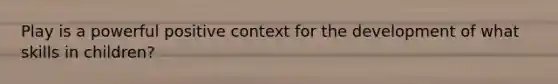 Play is a powerful positive context for the development of what skills in children?