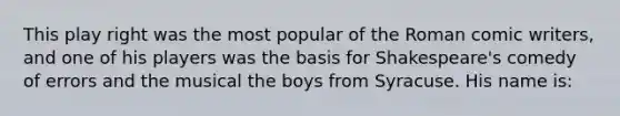 This play right was the most popular of the Roman comic writers, and one of his players was the basis for Shakespeare's comedy of errors and the musical the boys from Syracuse. His name is: