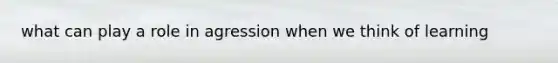 what can play a role in agression when we think of learning