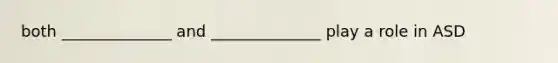 both ______________ and ______________ play a role in ASD