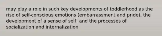 may play a role in such key developments of toddlerhood as the rise of self-conscious emotions (embarrassment and pride), the development of a sense of self, and the processes of socialization and internalization