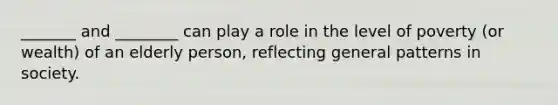 _______ and ________ can play a role in the level of poverty (or wealth) of an elderly person, reflecting general patterns in society.