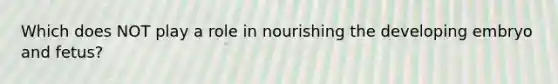 Which does NOT play a role in nourishing the developing embryo and fetus?