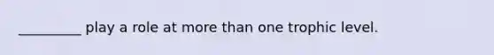 _________ play a role at more than one trophic level.
