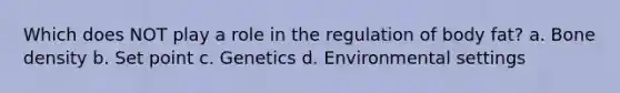 Which does NOT play a role in the regulation of body fat? a. Bone density b. Set point c. Genetics d. Environmental settings