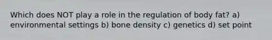 Which does NOT play a role in the regulation of body fat? a) environmental settings b) bone density c) genetics d) set point