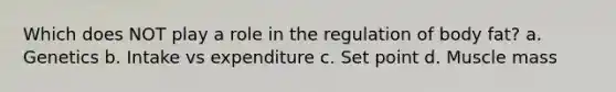 Which does NOT play a role in the regulation of body fat? a. Genetics b. Intake vs expenditure c. Set point d. Muscle mass