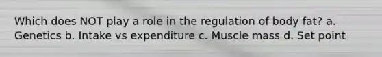 Which does NOT play a role in the regulation of body fat? a. Genetics b. Intake vs expenditure c. Muscle mass d. Set point
