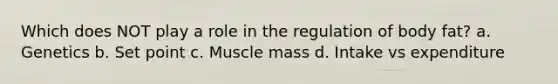 Which does NOT play a role in the regulation of body fat? a. Genetics b. Set point c. Muscle mass d. Intake vs expenditure