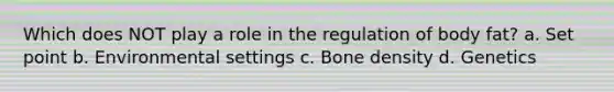 Which does NOT play a role in the regulation of body fat? a. Set point b. Environmental settings c. Bone density d. Genetics