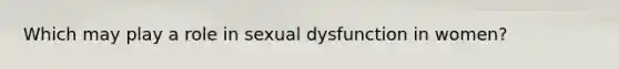 Which may play a role in sexual dysfunction in women?