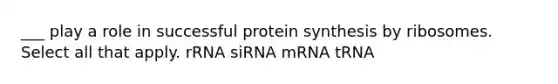 ___ play a role in successful protein synthesis by ribosomes. Select all that apply. rRNA siRNA mRNA tRNA