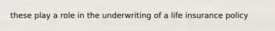 these play a role in the underwriting of a life insurance policy