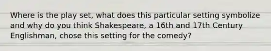 Where is the play set, what does this particular setting symbolize and why do you think Shakespeare, a 16th and 17th Century Englishman, chose this setting for the comedy?