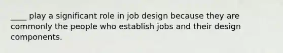 ____ play a significant role in job design because they are commonly the people who establish jobs and their design components.