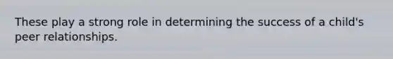 These play a strong role in determining the success of a child's peer relationships.