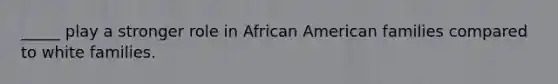 _____ play a stronger role in African American families compared to white families.