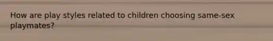 How are play styles related to children choosing same-sex playmates?