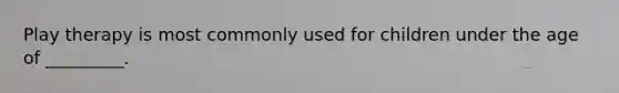 Play therapy is most commonly used for children under the age of _________.