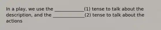 In a play, we use the _____________(1) tense to talk about the description, and the ______________(2) tense to talk about the actions