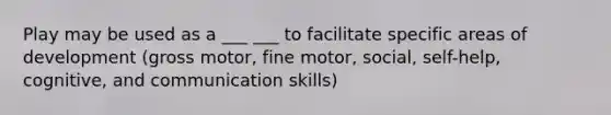 Play may be used as a ___ ___ to facilitate specific areas of development (gross motor, fine motor, social, self-help, cognitive, and communication skills)