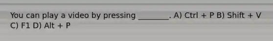 You can play a video by pressing ________. A) Ctrl + P B) Shift + V C) F1 D) Alt + P