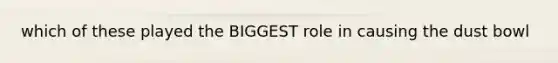 which of these played the BIGGEST role in causing the dust bowl