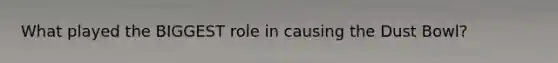 What played the BIGGEST role in causing the Dust Bowl?