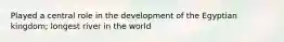 Played a central role in the development of the Egyptian kingdom; longest river in the world