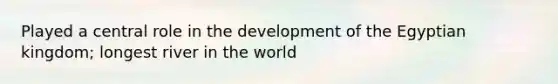 Played a central role in the development of the Egyptian kingdom; longest river in the world