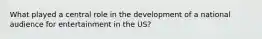 What played a central role in the development of a national audience for entertainment in the US?