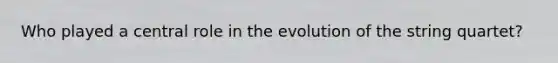 Who played a central role in the evolution of the string quartet?