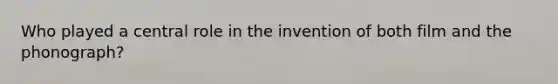 Who played a central role in the invention of both film and the phonograph?