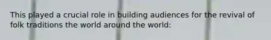 This played a crucial role in building audiences for the revival of folk traditions the world around the world: