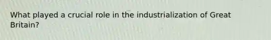 What played a crucial role in the industrialization of Great Britain?