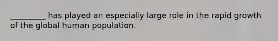 _________ has played an especially large role in the rapid growth of the global human population.