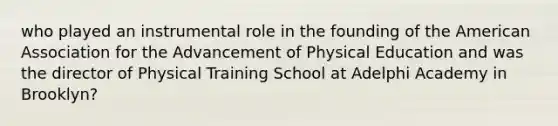 who played an instrumental role in the founding of the American Association for the Advancement of Physical Education and was the director of Physical Training School at Adelphi Academy in Brooklyn?