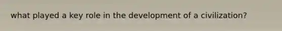 what played a key role in the development of a civilization?