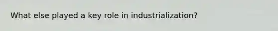 What else played a key role in industrialization?