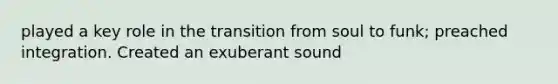 played a key role in the transition from soul to funk; preached integration. Created an exuberant sound