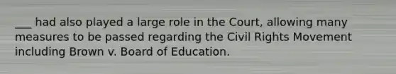 ___ had also played a large role in the Court, allowing many measures to be passed regarding <a href='https://www.questionai.com/knowledge/kwq766eC44-the-civil-rights-movement' class='anchor-knowledge'>the civil rights movement</a> including Brown v. Board of Education.