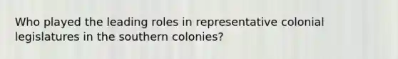 Who played the leading roles in representative colonial legislatures in the southern colonies?