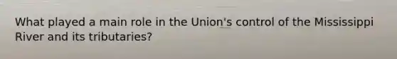 What played a main role in the Union's control of the Mississippi River and its tributaries?