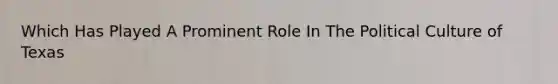 Which Has Played A Prominent Role In The Political Culture of Texas