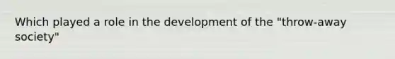 Which played a role in the development of the "throw-away society"