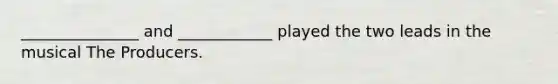 _______________ and ____________ played the two leads in the musical The Producers.