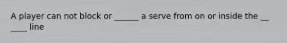 A player can not block or ______ a serve from on or inside the __ ____ line